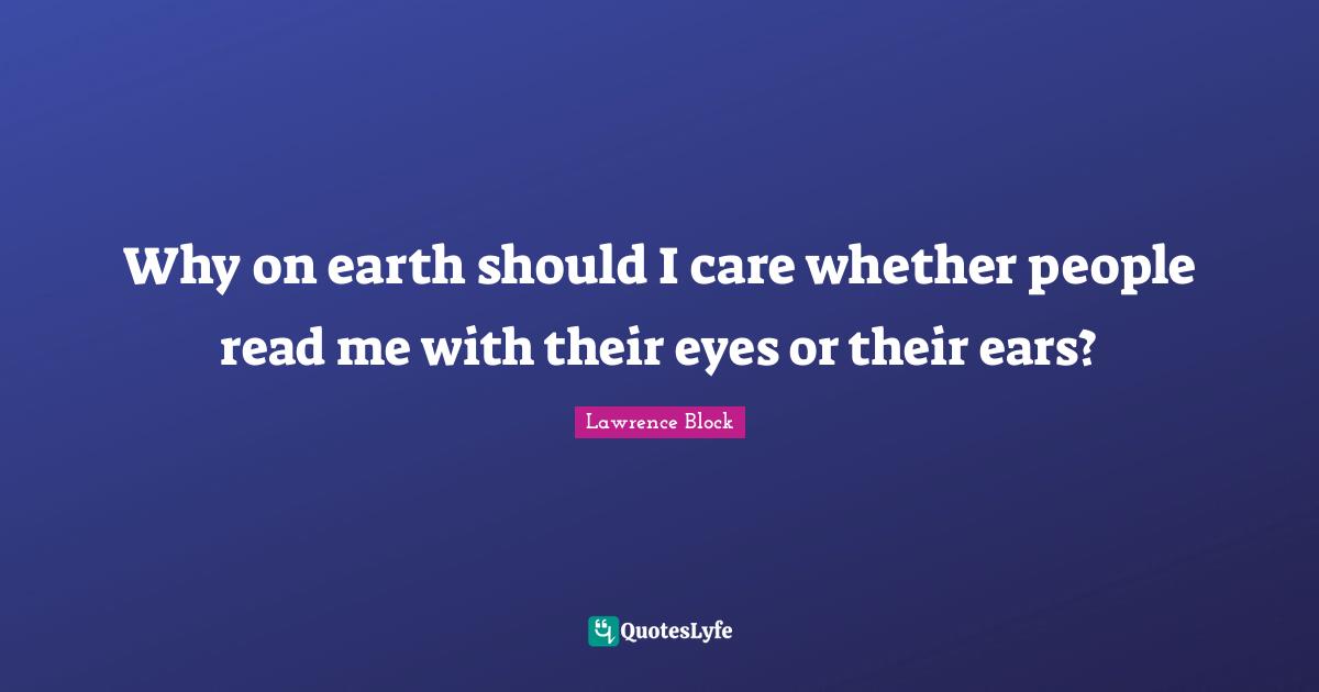 Why on earth should I care whether people read me with their eyes or their ears?
