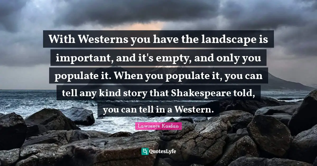 With Westerns you have the landscape is important, and it's empty, and only you populate it. When you populate it, you can tell any kind story that Shakespeare told, you can tell in a Western.