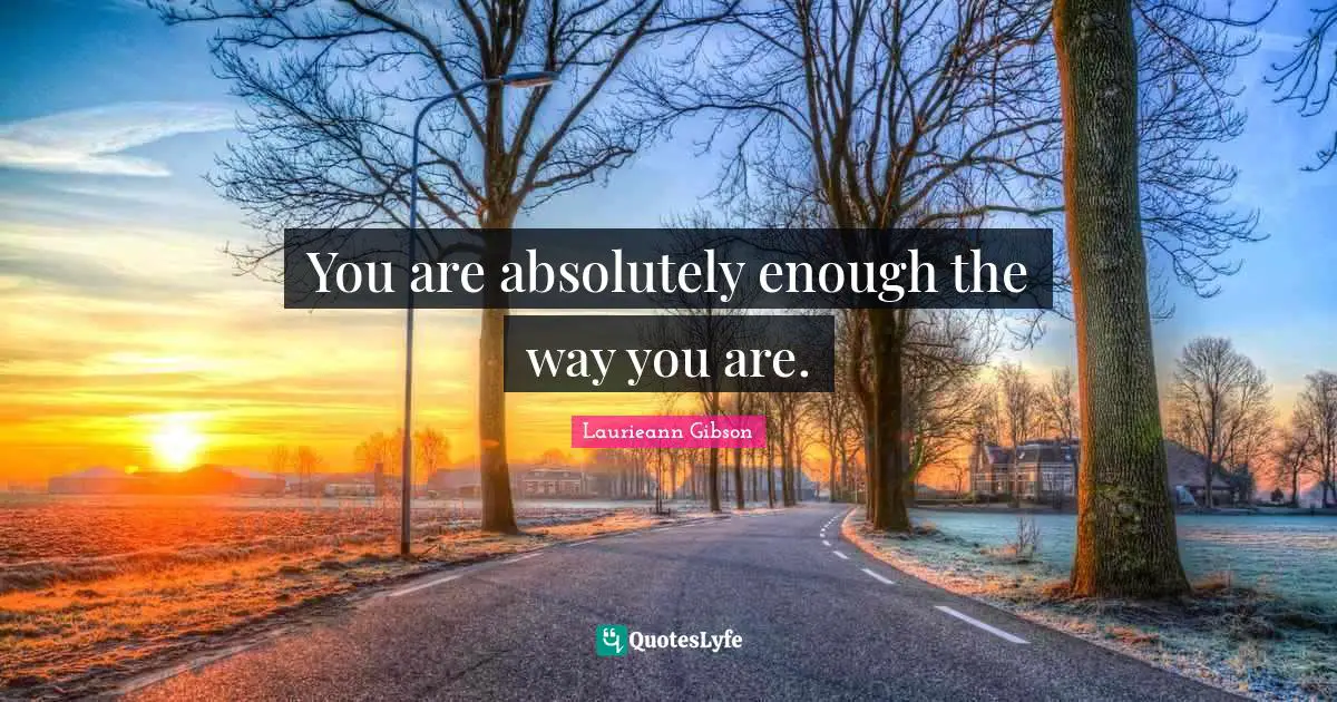 You are absolutely enough the way you are.