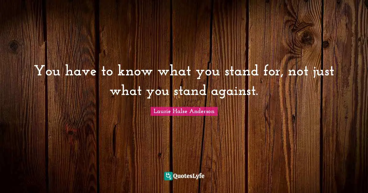 Laurie Halse Anderson Quotes: "You have to know what you stand for, not just what you stand against."