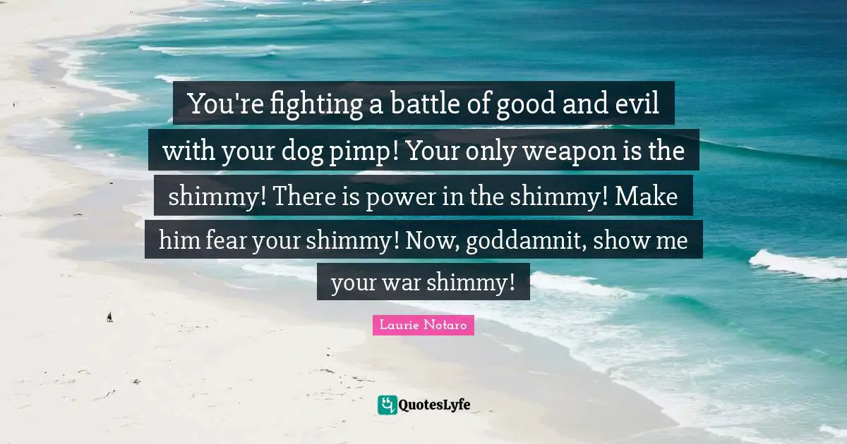 Laurie Notaro Quotes: "You're fighting a battle of good and evil with your dog pimp! Your only weapon is the shimmy! There is power in the shimmy! Make him fear your shimmy! Now, goddamnit, show me your war shimmy!"