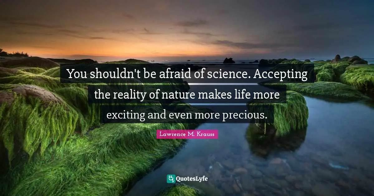 Lawrence M. Krauss Quotes: "You shouldn't be afraid of science. Accepting the reality of nature makes life more exciting and even more precious."