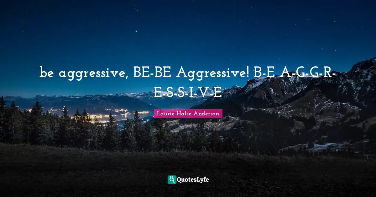 be aggressive, BE-BE Aggressive! B-E A-G-G-R-E-S-S-I-V-E