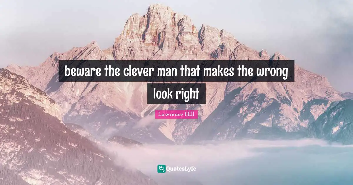 beware the clever man that makes the wrong look right