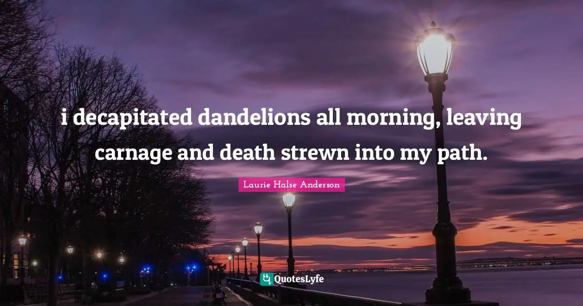Laurie Halse Anderson Quotes: "i decapitated dandelions all morning, leaving carnage and death strewn into my path."