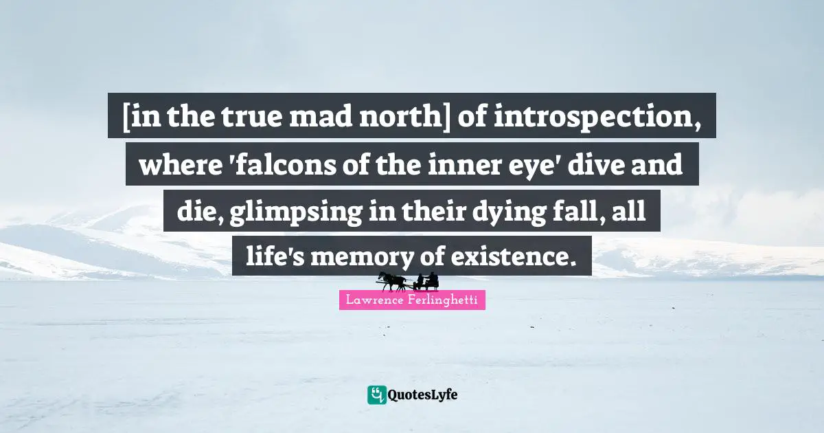 Lawrence Ferlinghetti Quotes: "[in the true mad north] of introspection, where 'falcons of the inner eye' dive and die, glimpsing in their dying fall, all life's memory of existence."