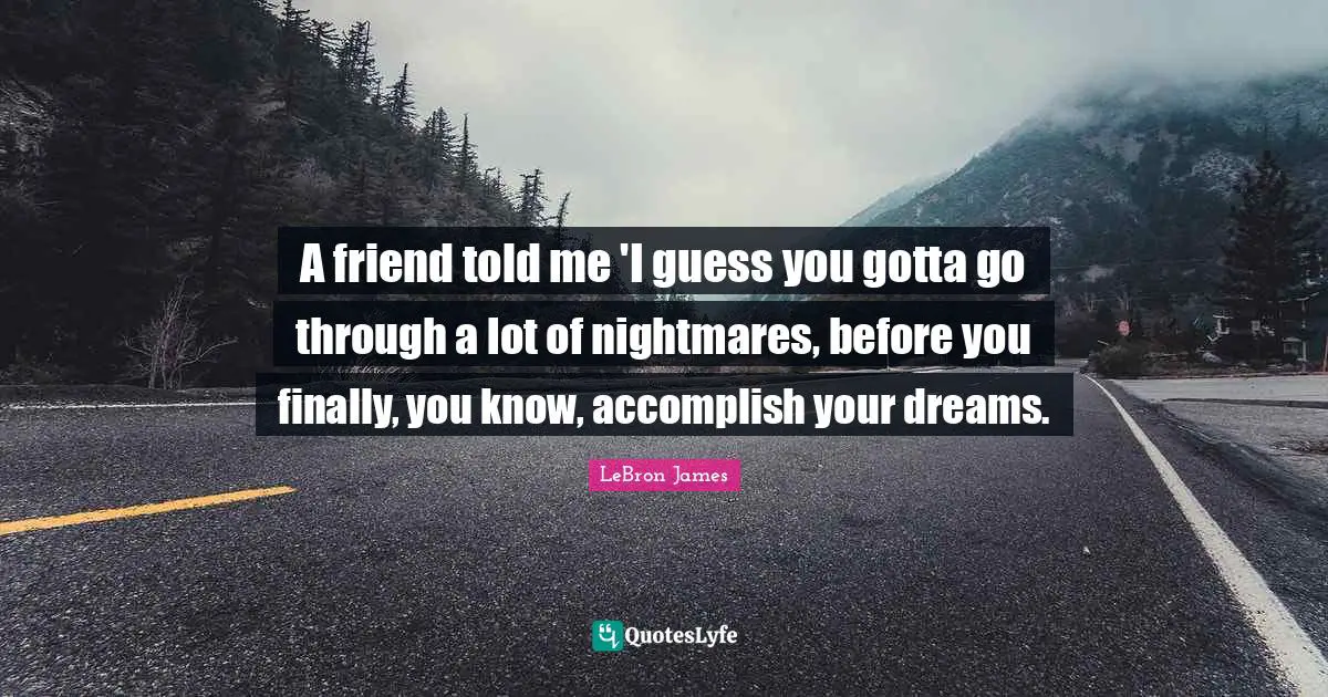 A friend told me 'I guess you gotta go through a lot of nightmares, before you finally, you know, accomplish your dreams.