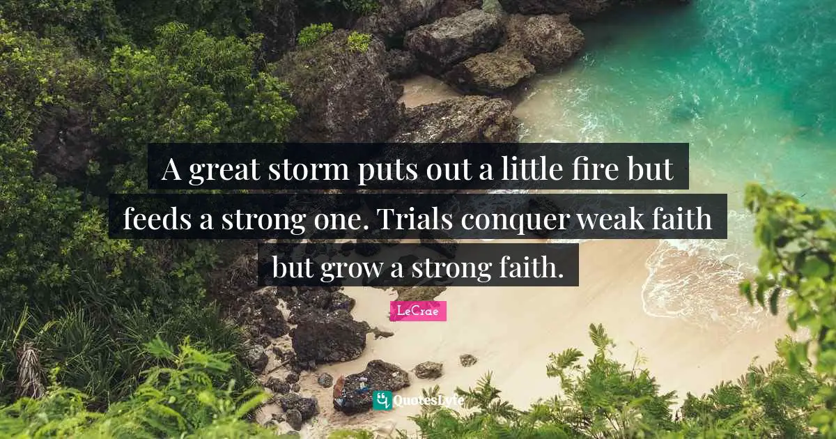 A great storm puts out a little fire but feeds a strong one. Trials conquer weak faith but grow a strong faith.