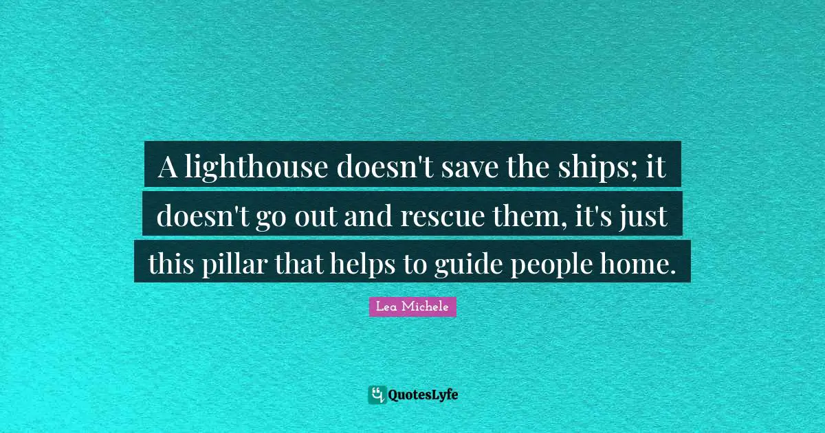 Ships Quotes: "A lighthouse doesn't save the ships; it doesn't go out and rescue them, it's just this pillar that helps to guide people home."