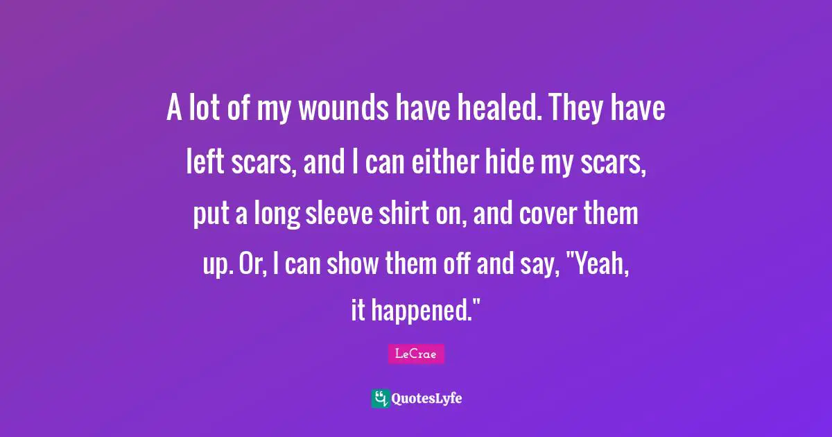 Yeah Quotes: "A lot of my wounds have healed. They have left scars, and I can either hide my scars, put a long sleeve shirt on, and cover them up. Or, I can show them off and say, "Yeah, it happened.""