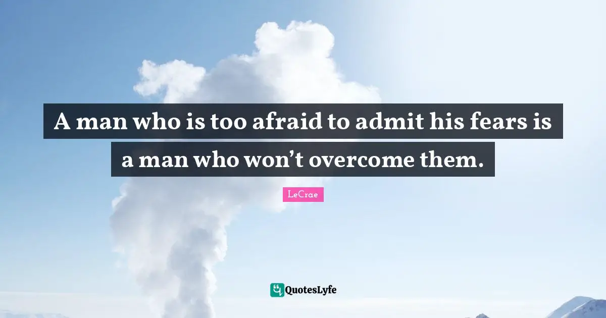 A man who is too afraid to admit his fears is a man who won’t overcome them.