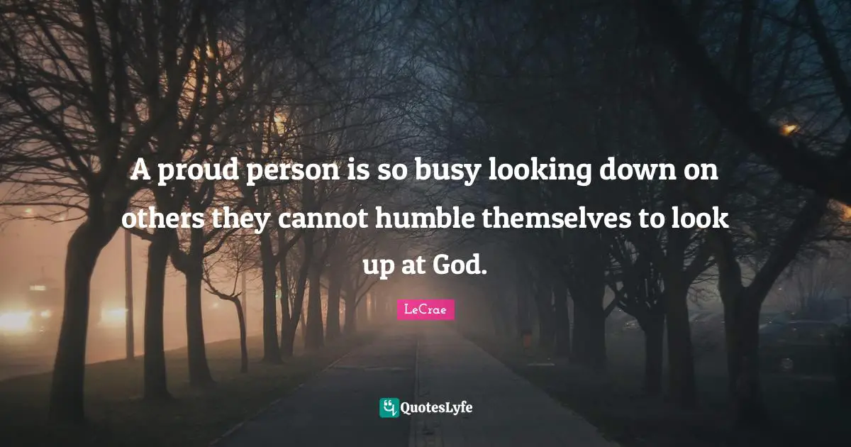 Looking Down Quotes: "A proud person is so busy looking down on others they cannot humble themselves to look up at God."