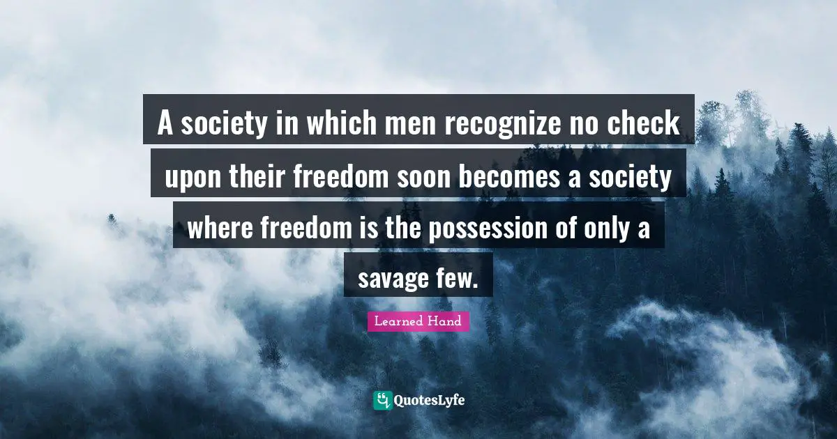 A society in which men recognize no check upon their freedom soon becomes a society where freedom is the possession of only a savage few.