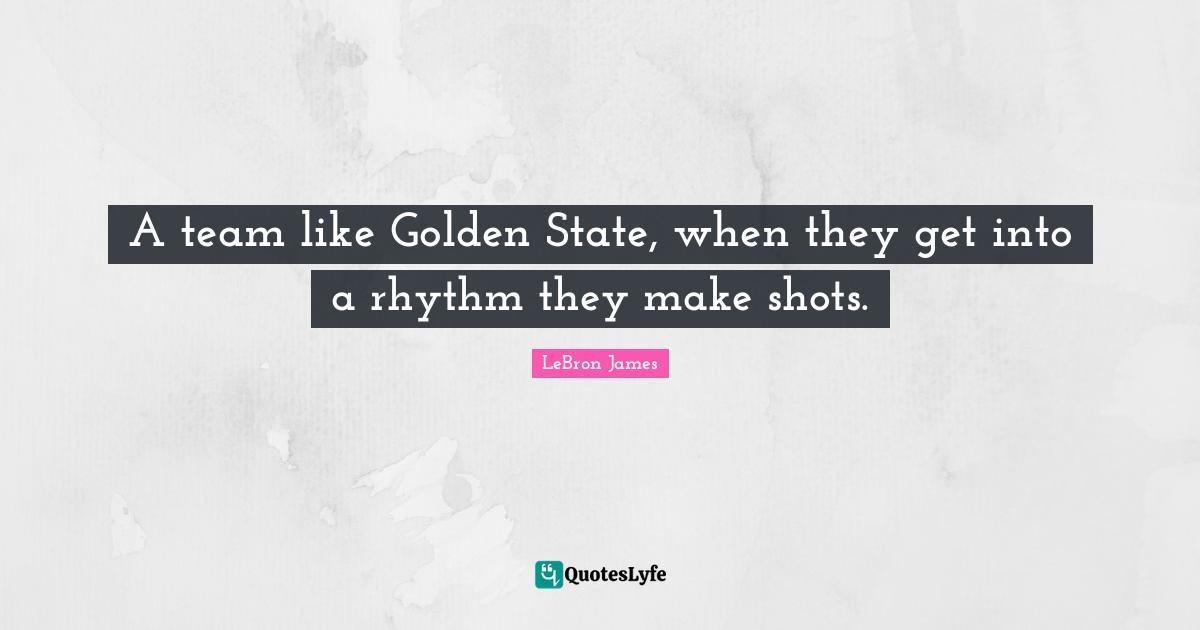 A team like Golden State, when they get into a rhythm they make shots.