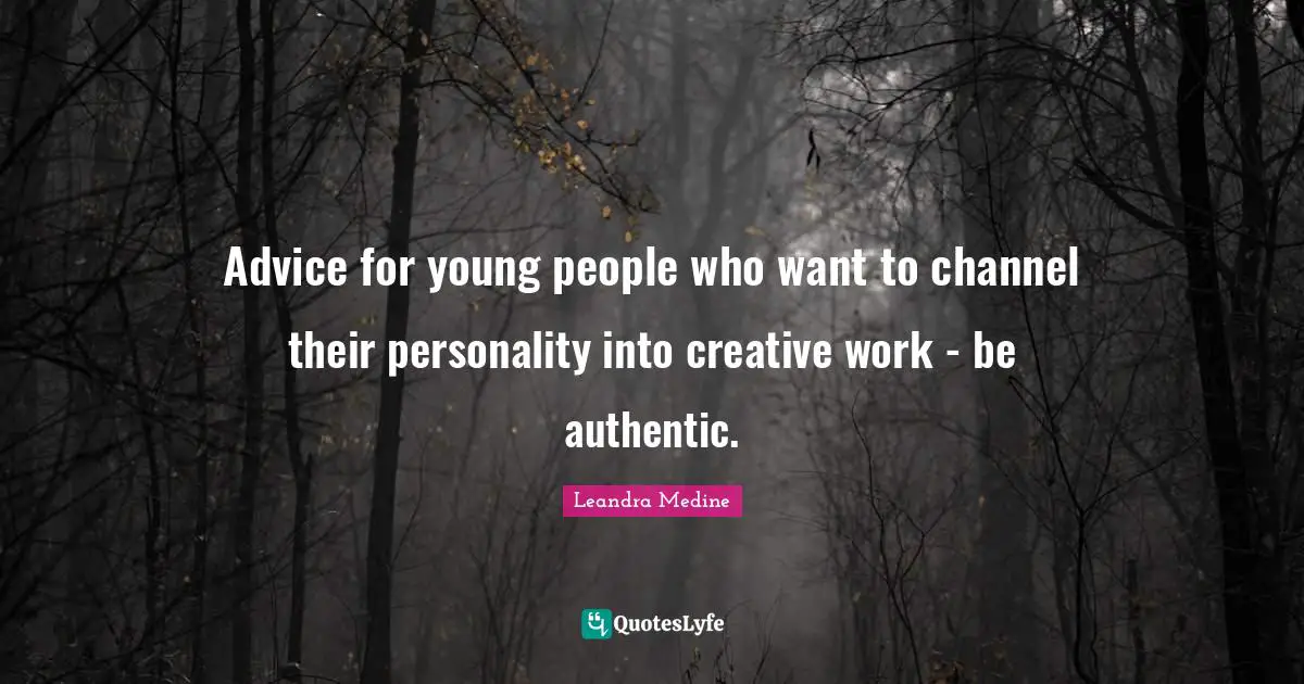 Advice for young people who want to channel their personality into creative work - be authentic.