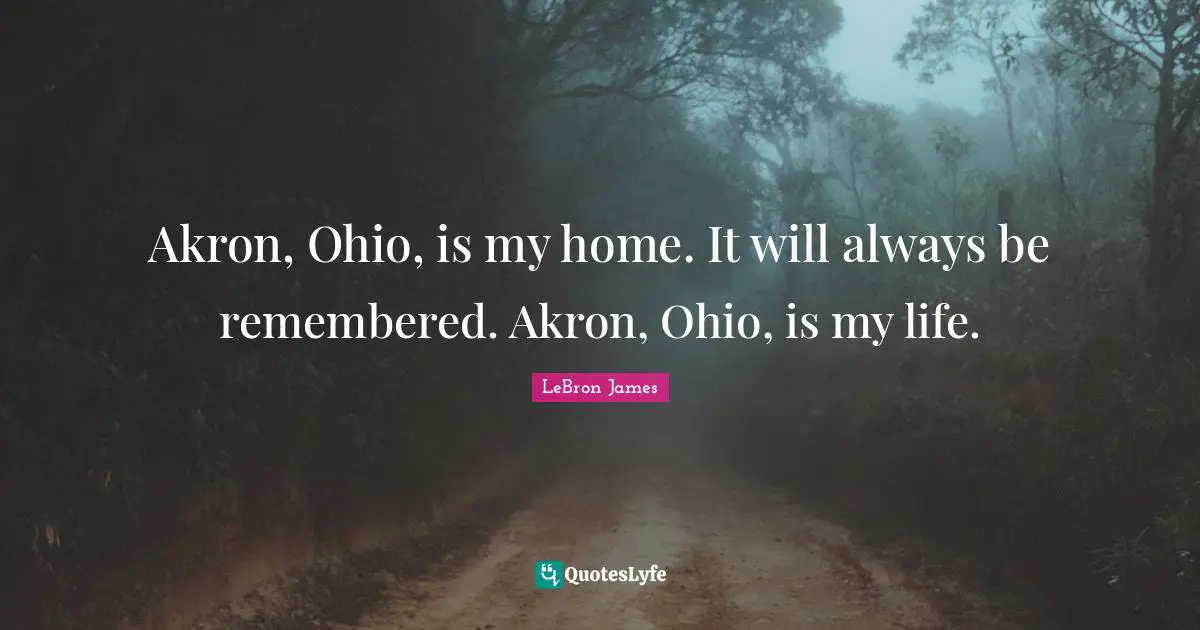 Akron, Ohio, is my home. It will always be remembered. Akron, Ohio, is my life.