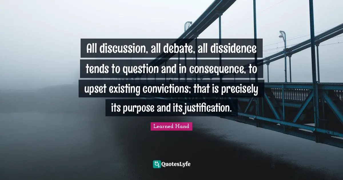 All discussion, all debate, all dissidence tends to question and in consequence, to upset existing convictions; that is precisely its purpose and its justification.