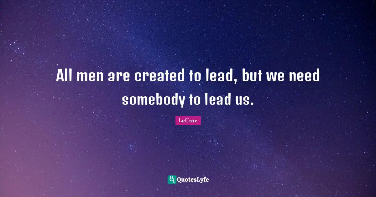 All men are created to lead, but we need somebody to lead us.