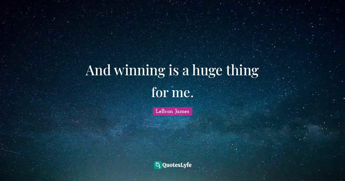 And winning is a huge thing for me.