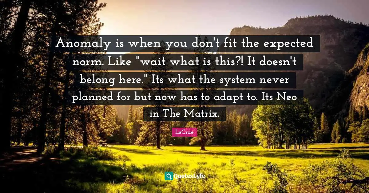 Anomaly is when you don't fit the expected norm. Like "wait what is this?! It doesn't belong here." Its what the system never planned for but now has to adapt to. Its Neo in The Matrix.