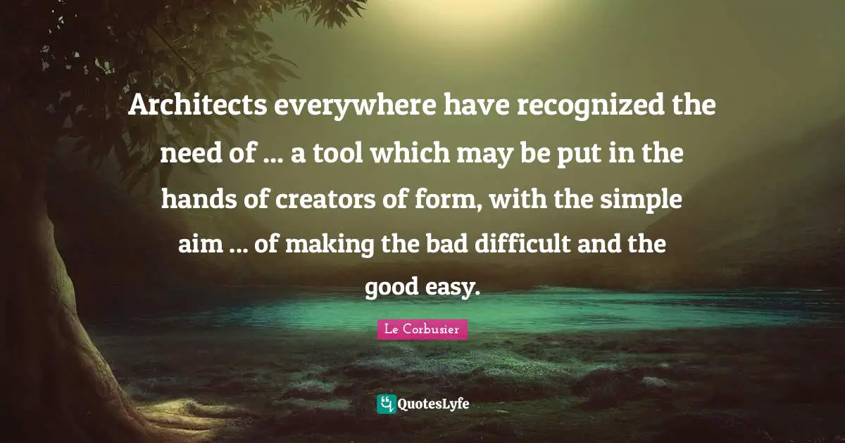 Architects everywhere have recognized the need of ... a tool which may be put in the hands of creators of form, with the simple aim ... of making the bad difficult and the good easy.