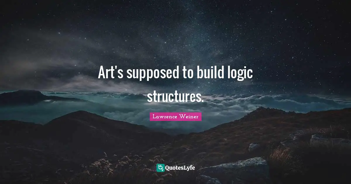 Art's supposed to build logic structures.