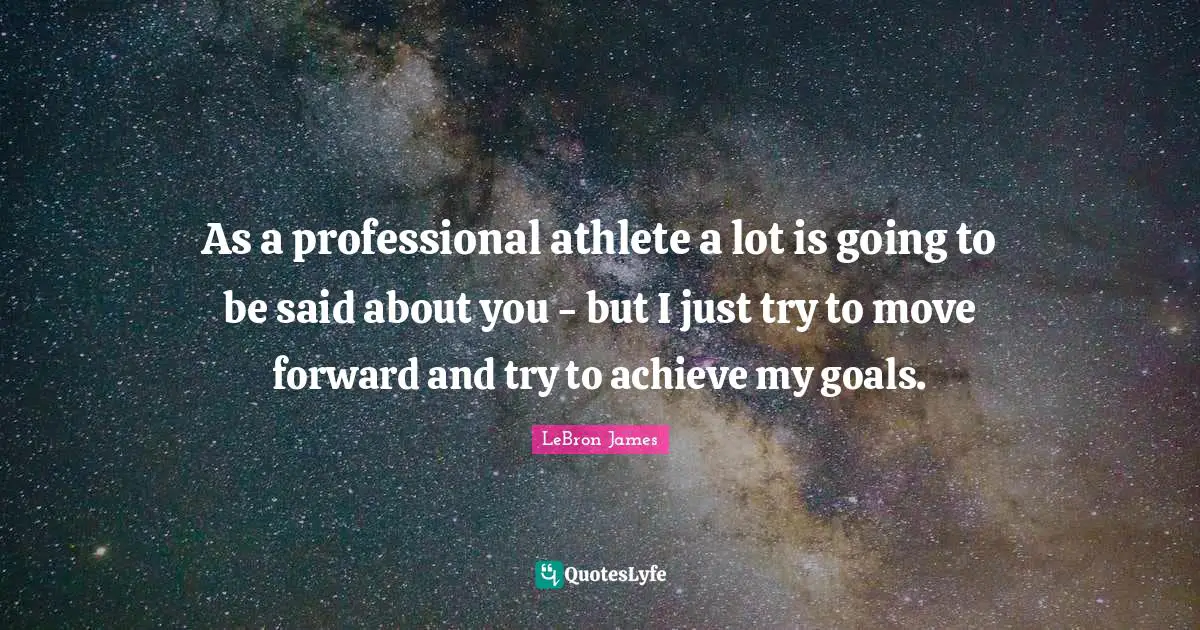 As a professional athlete a lot is going to be said about you - but I just try to move forward and try to achieve my goals.