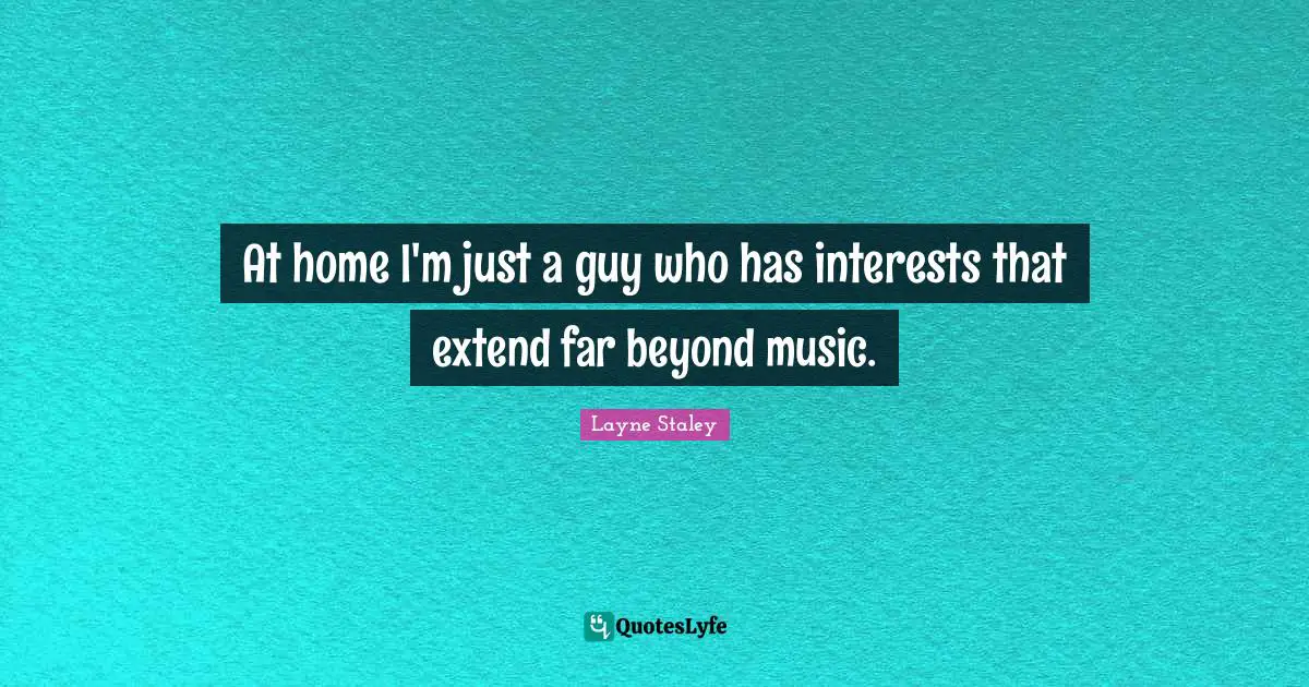 At home I'm just a guy who has interests that extend far beyond music.