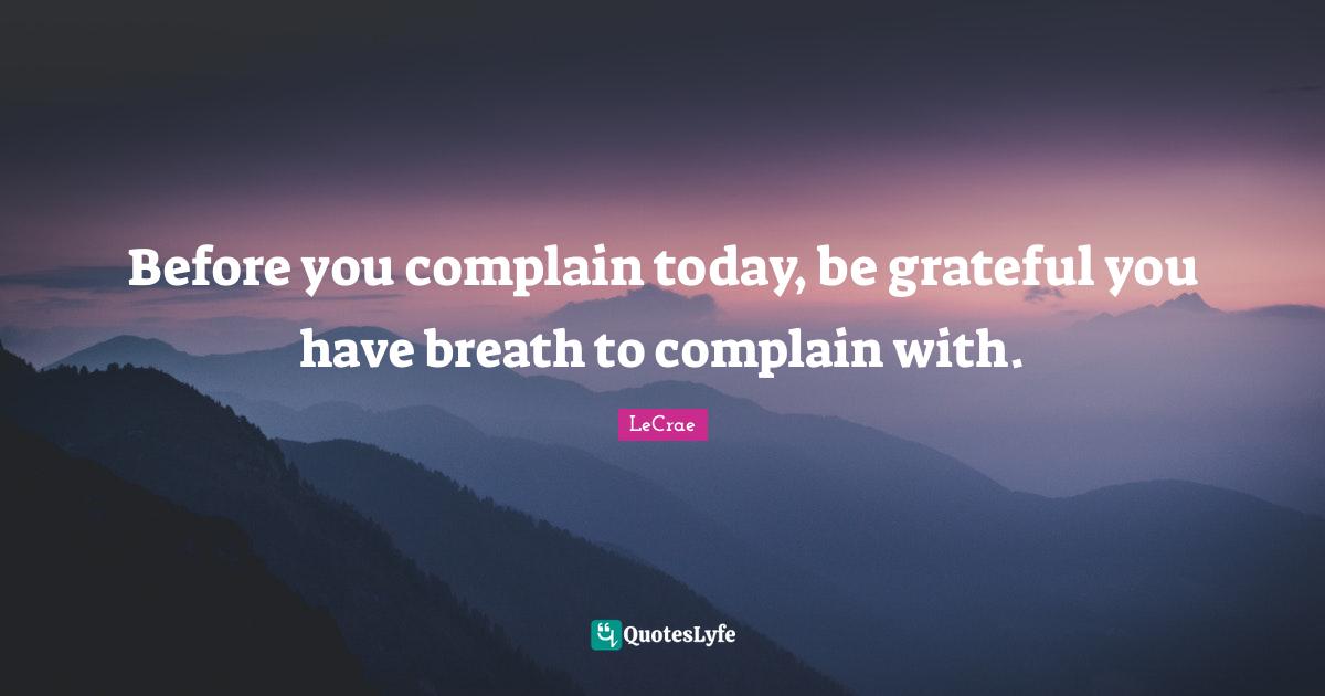 LeCrae Quotes: Before you complain today, be grateful you have breath to complain with.