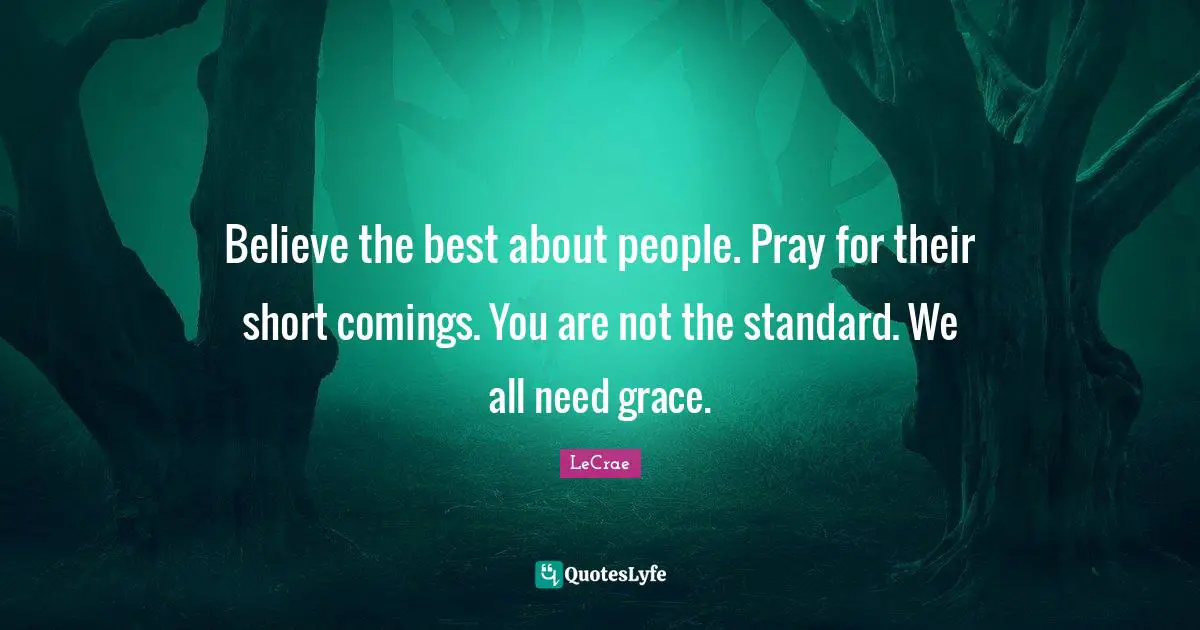 Believe the best about people. Pray for their short comings. You are not the standard. We all need grace.