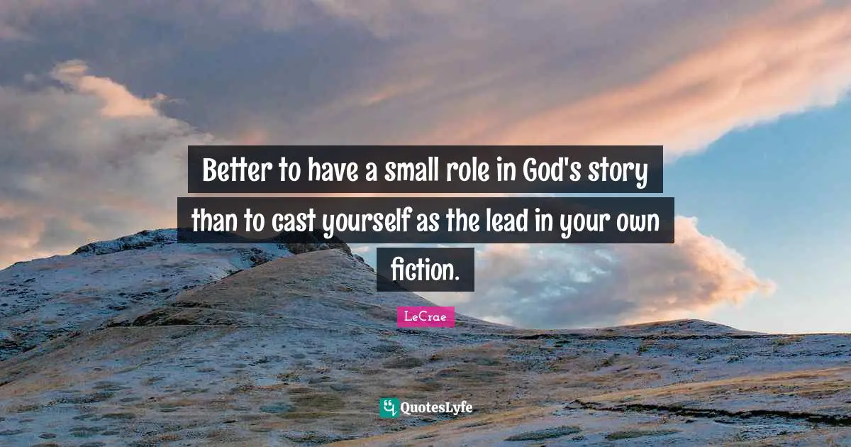 Fiction Quotes: "Better to have a small role in God's story than to cast yourself as the lead in your own fiction."