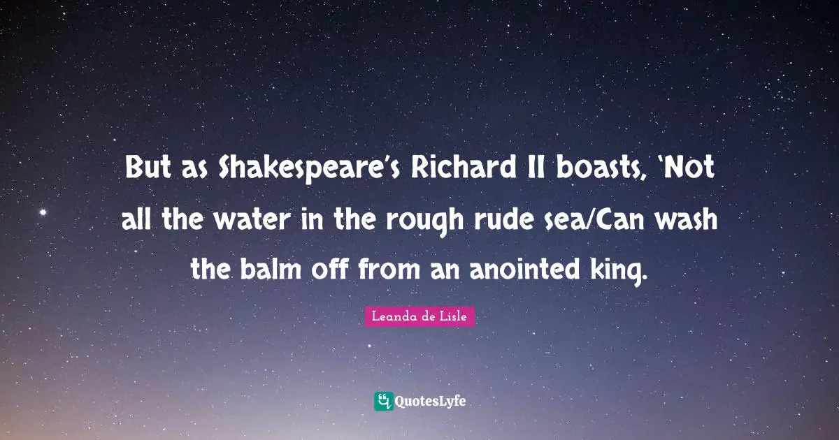 But as Shakespeare’s Richard II boasts, ‘Not all the water in the rough rude sea/Can wash the balm off from an anointed king.