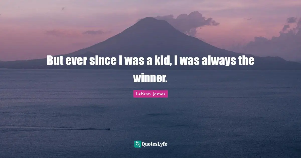 But ever since I was a kid, I was always the winner.