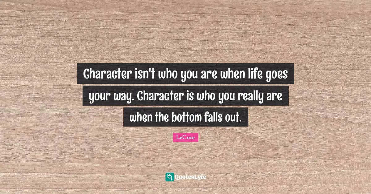 LeCrae Quotes: Character isn't who you are when life goes your way. Character is who you really are when the bottom falls out.