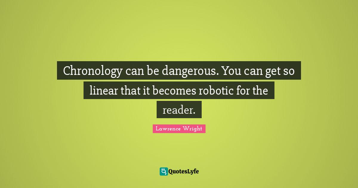 Chronology Quotes: "Chronology can be dangerous. You can get so linear that it becomes robotic for the reader."