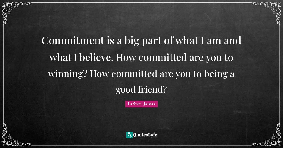 Commitment is a big part of what I am and what I believe. How committe... Quote by LeBron James