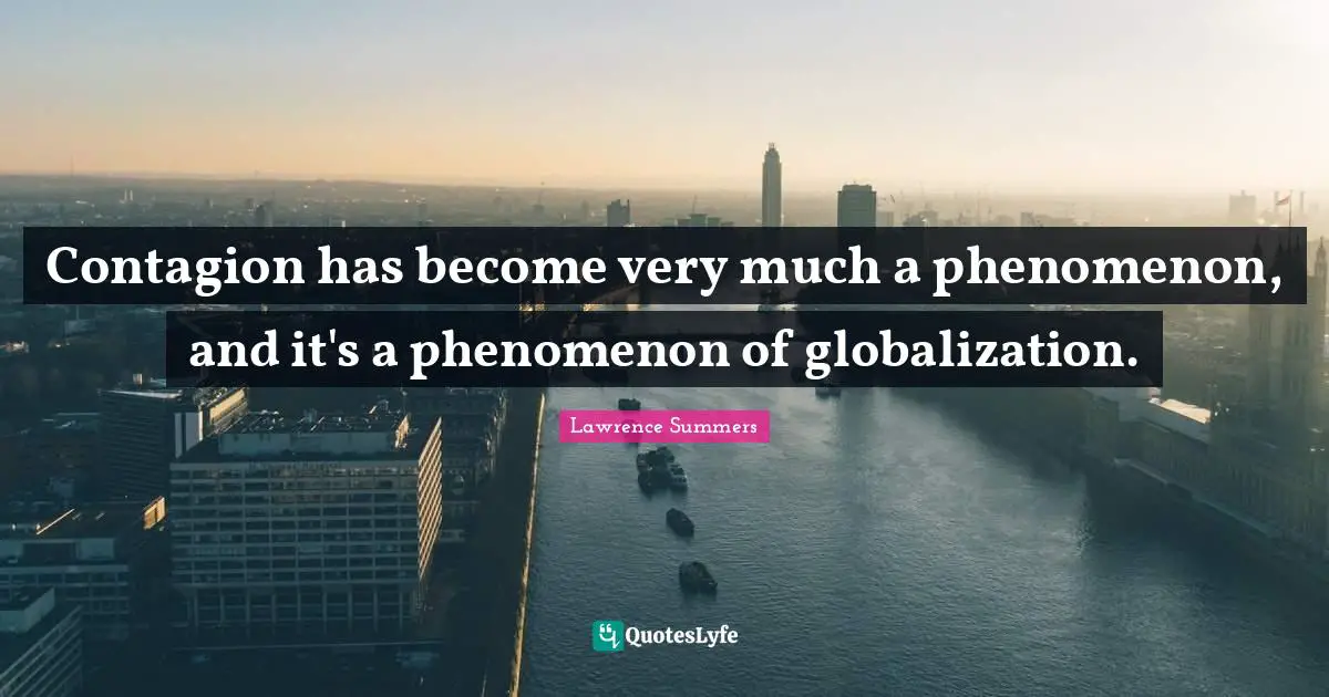 Contagion has become very much a phenomenon, and it's a phenomenon of globalization.