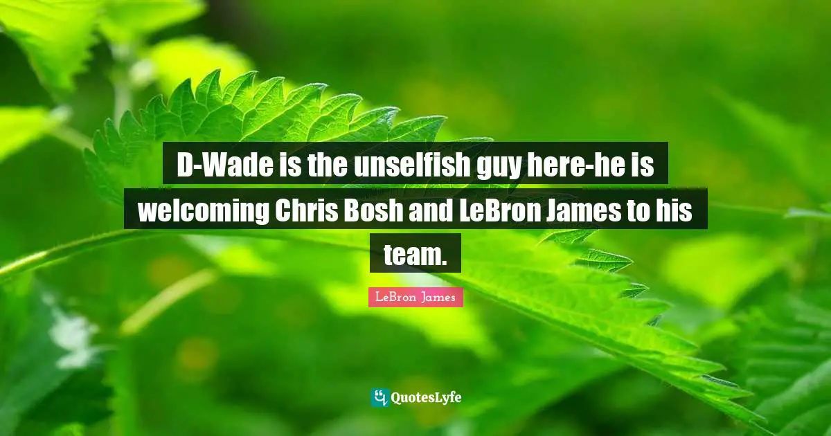 D-Wade is the unselfish guy here-he is welcoming Chris Bosh and LeBron James to his team.