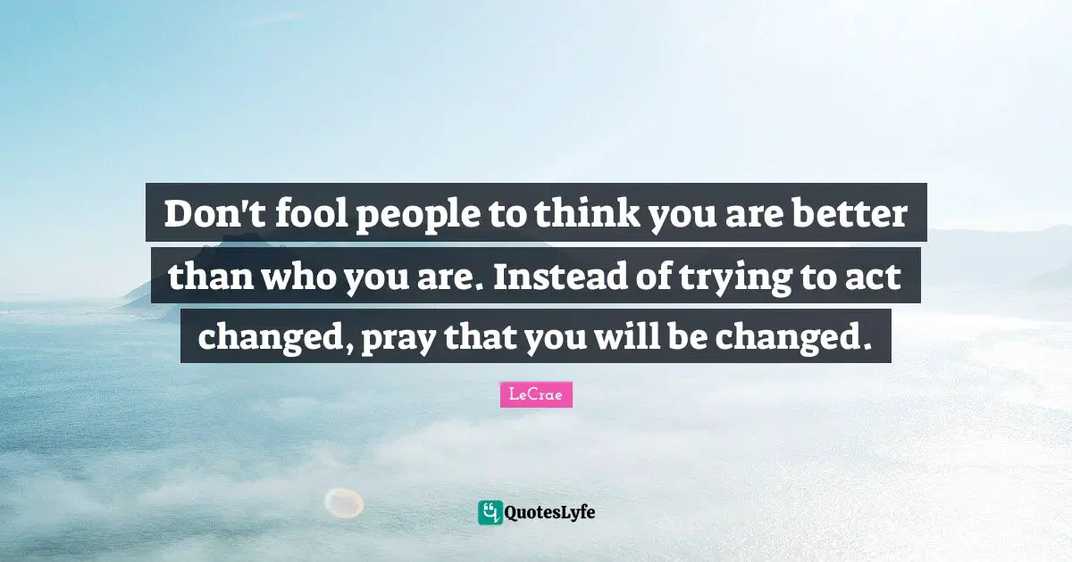 Don't fool people to think you are better than who you are. Instead of trying to act changed, pray that you will be changed.