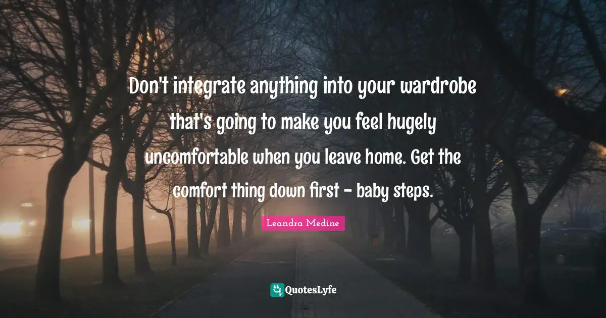 Don't integrate anything into your wardrobe that's going to make you feel hugely uncomfortable when you leave home. Get the comfort thing down first - baby steps.