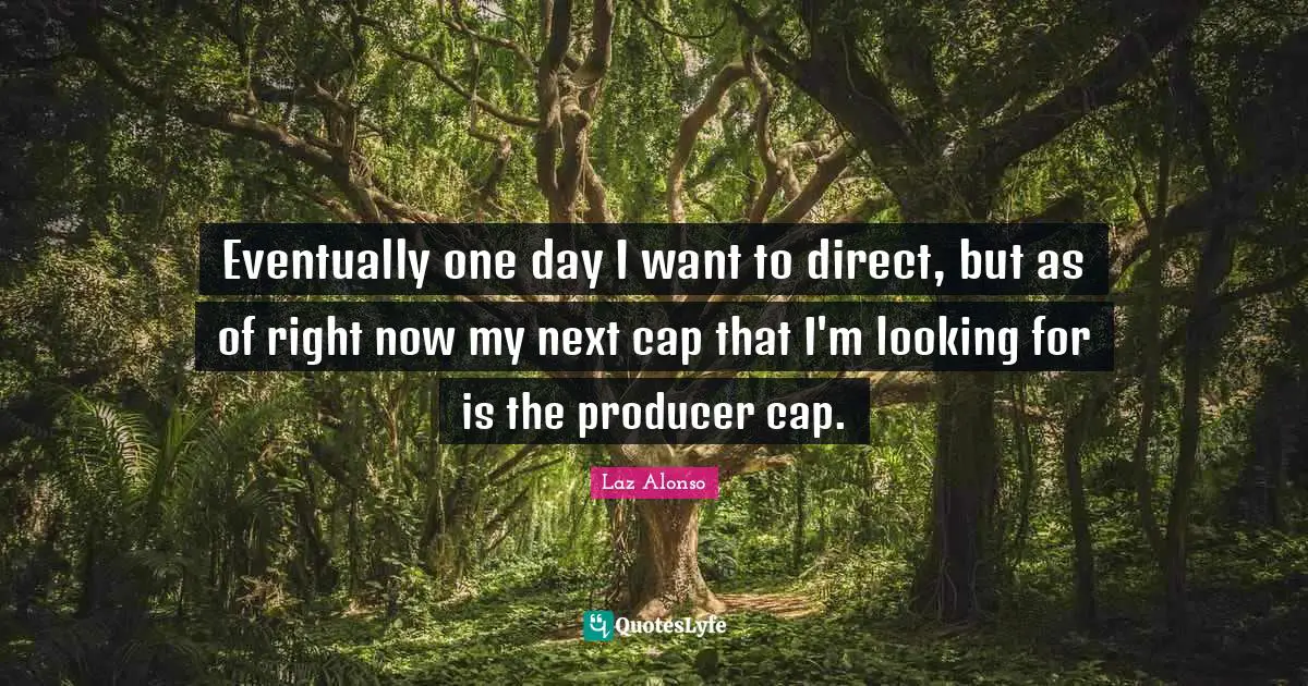 Eventually one day I want to direct, but as of right now my next cap that I'm looking for is the producer cap.