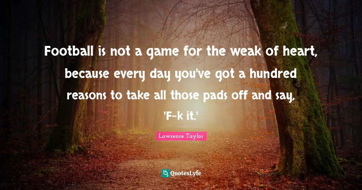 Football is not a game for the weak of heart, because every day you've got a hundred reasons to take all those pads off and say, 'F-k it.'