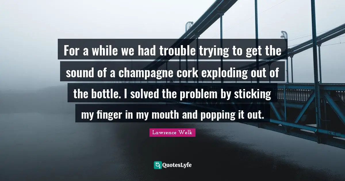 For a while we had trouble trying to get the sound of a champagne cork exploding out of the bottle. I solved the problem by sticking my finger in my mouth and popping it out.