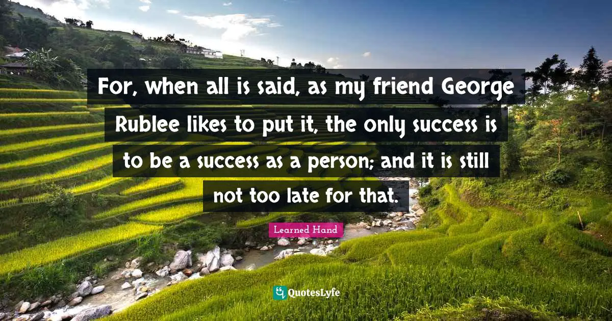 For, when all is said, as my friend George Rublee likes to put it, the only success is to be a success as a person; and it is still not too late for that.
