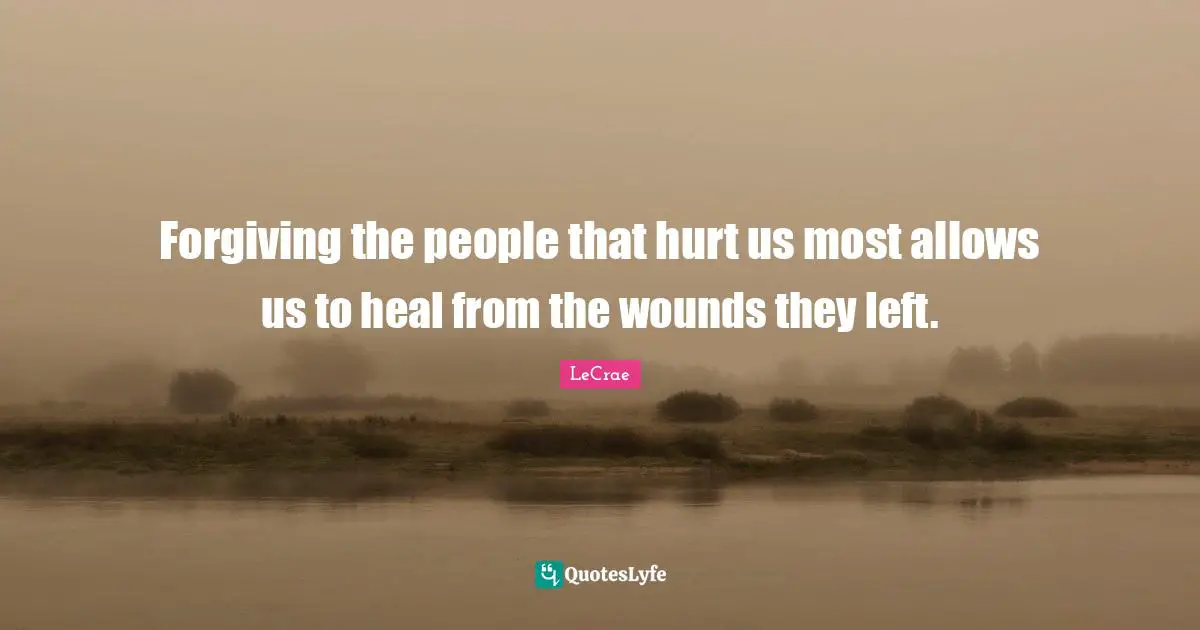 Forgiving the people that hurt us most allows us to heal from the wounds they left.