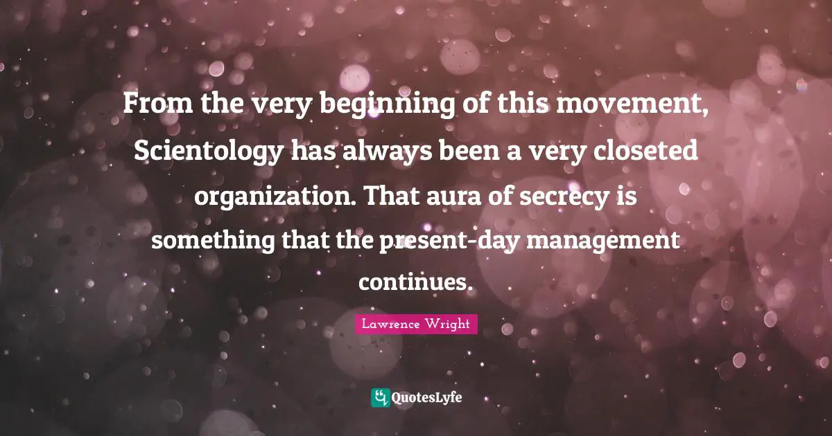 Lawrence Wright Quotes: "From the very beginning of this movement, Scientology has always been a very closeted organization. That aura of secrecy is something that the present-day management continues."