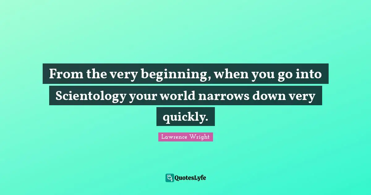 Lawrence Wright Quotes: "From the very beginning, when you go into Scientology your world narrows down very quickly."