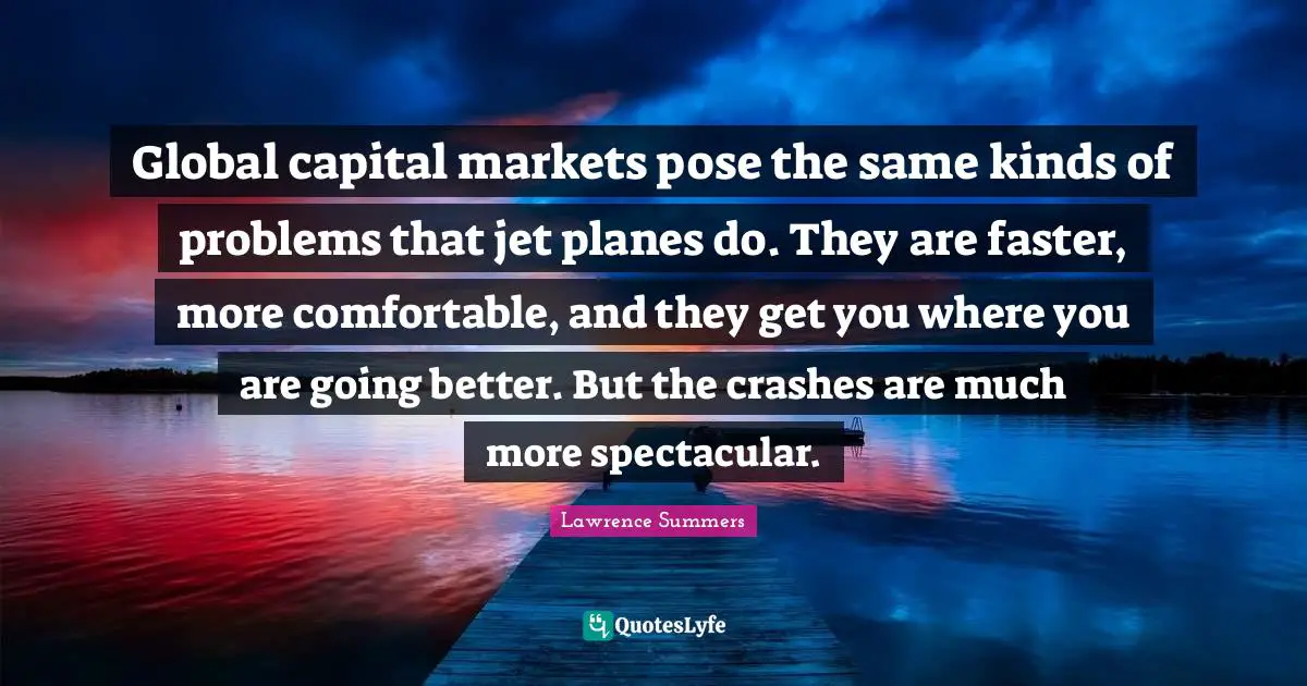 Faster Quotes: "Global capital markets pose the same kinds of problems that jet planes do. They are faster, more comfortable, and they get you where you are going better. But the crashes are much more spectacular."