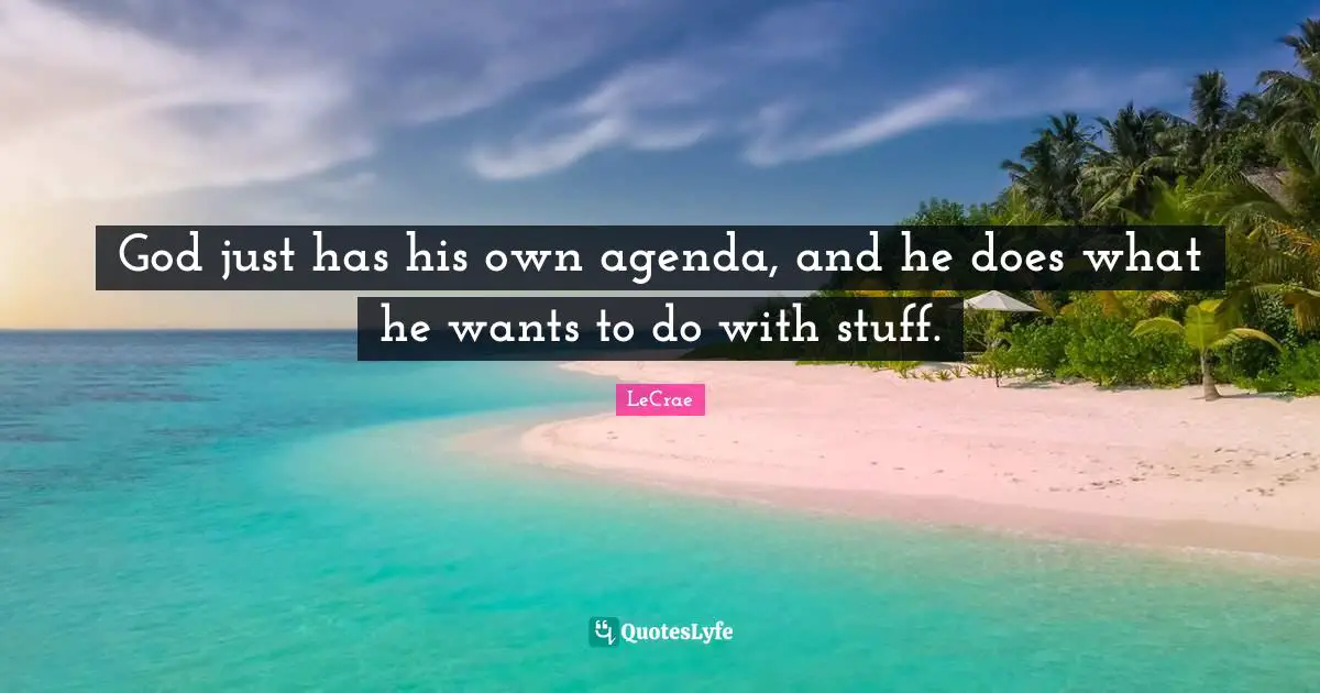 God just has his own agenda, and he does what he wants to do with stuff.