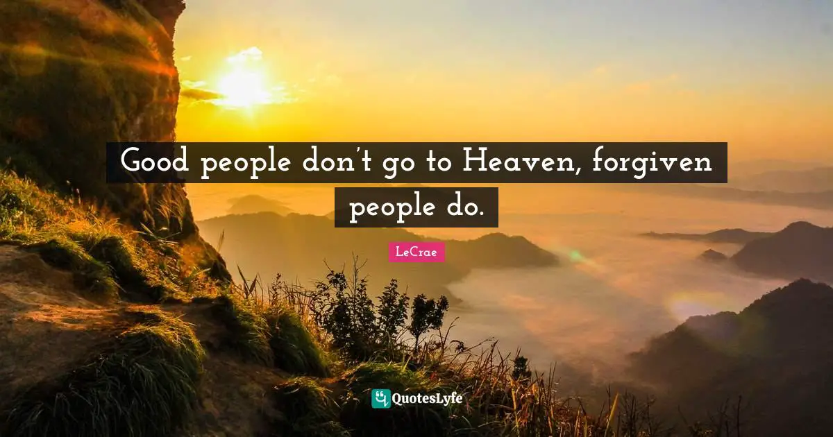 Good people don’t go to Heaven, forgiven people do.